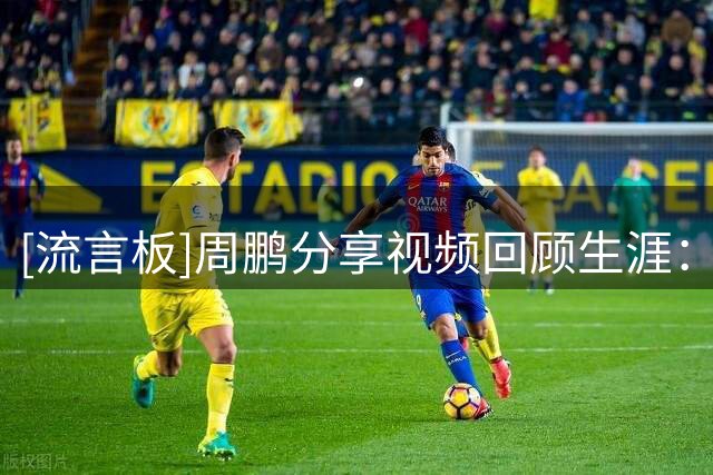 [流言板]周鹏分享视频回顾生涯：谁能想到，夸奖是少年篮球梦的起点